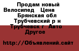 Продам новый Велосипед › Цена ­ 7 000 - Брянская обл., Трубчевский р-н, Трубчевск г. Авто » Другое   